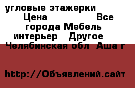 угловые этажерки700-1400 › Цена ­ 700-1400 - Все города Мебель, интерьер » Другое   . Челябинская обл.,Аша г.